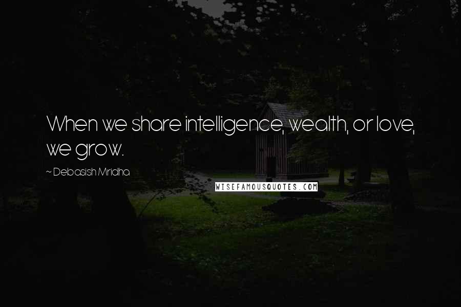 Debasish Mridha Quotes: When we share intelligence, wealth, or love, we grow.