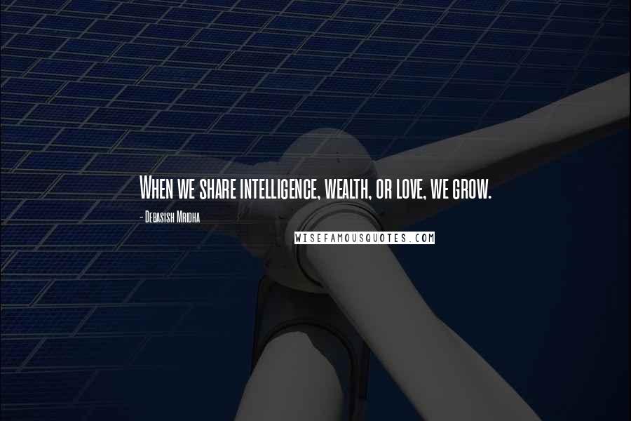 Debasish Mridha Quotes: When we share intelligence, wealth, or love, we grow.