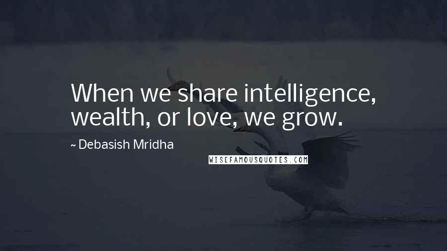 Debasish Mridha Quotes: When we share intelligence, wealth, or love, we grow.