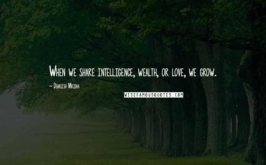 Debasish Mridha Quotes: When we share intelligence, wealth, or love, we grow.