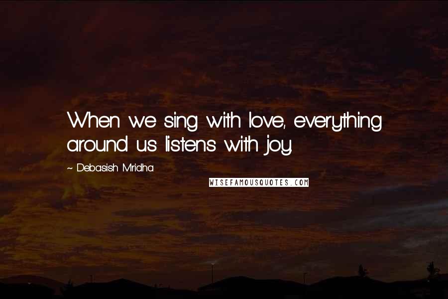 Debasish Mridha Quotes: When we sing with love, everything around us listens with joy.