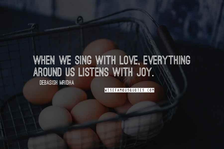 Debasish Mridha Quotes: When we sing with love, everything around us listens with joy.