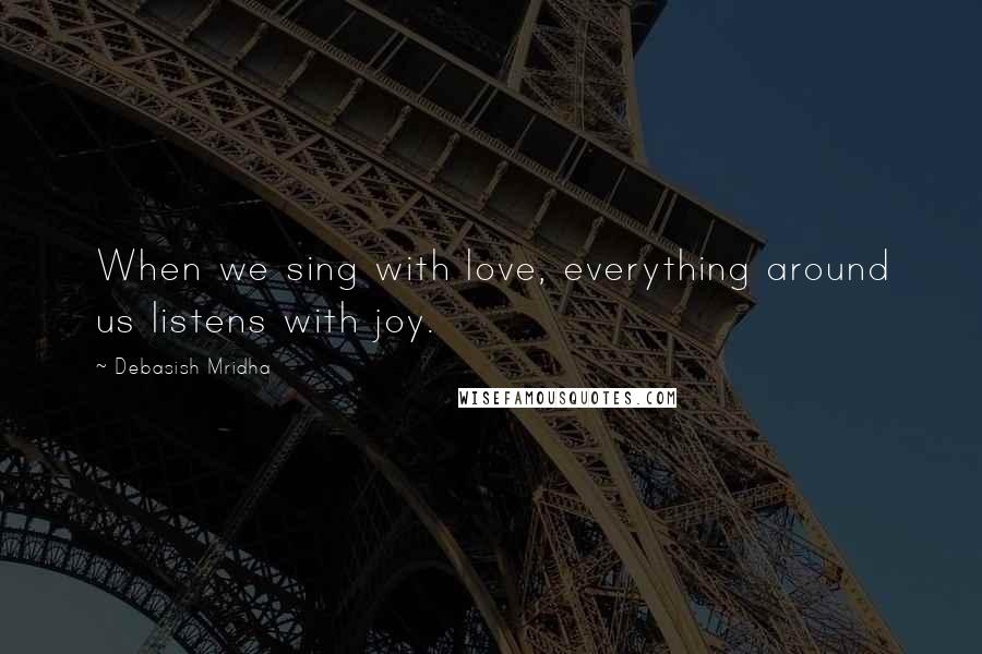 Debasish Mridha Quotes: When we sing with love, everything around us listens with joy.