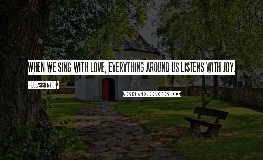 Debasish Mridha Quotes: When we sing with love, everything around us listens with joy.