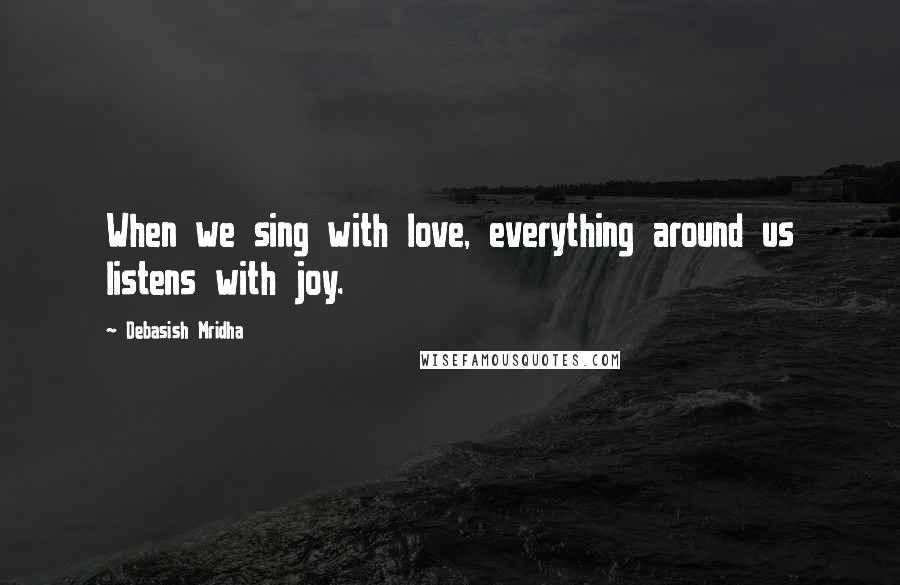 Debasish Mridha Quotes: When we sing with love, everything around us listens with joy.