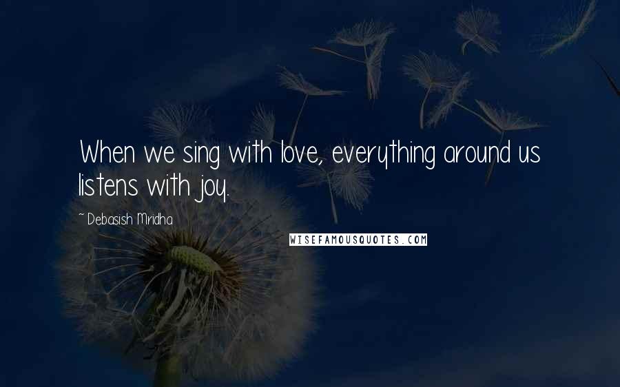 Debasish Mridha Quotes: When we sing with love, everything around us listens with joy.