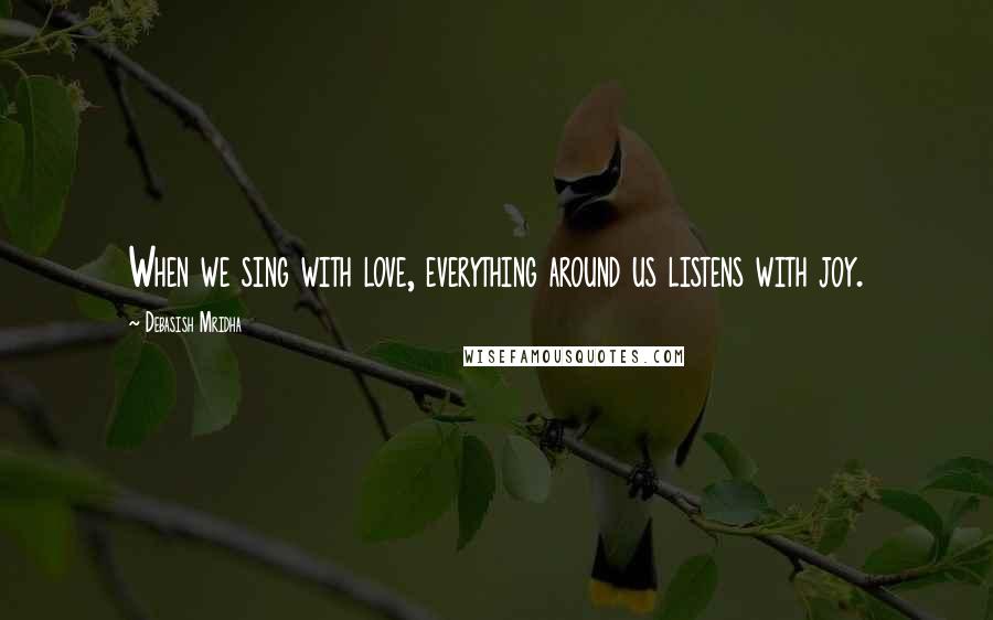 Debasish Mridha Quotes: When we sing with love, everything around us listens with joy.