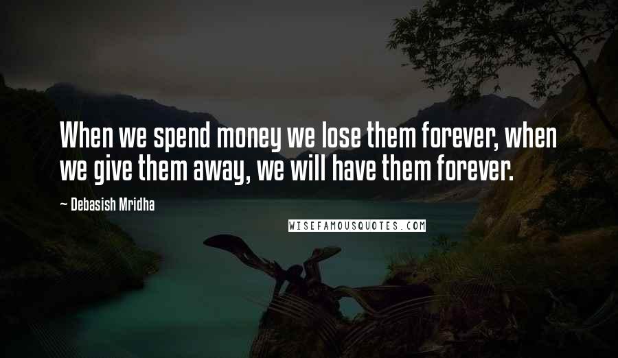 Debasish Mridha Quotes: When we spend money we lose them forever, when we give them away, we will have them forever.