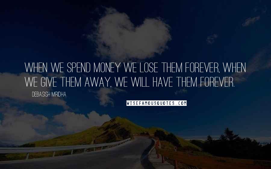 Debasish Mridha Quotes: When we spend money we lose them forever, when we give them away, we will have them forever.