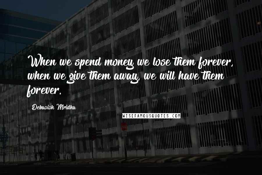 Debasish Mridha Quotes: When we spend money we lose them forever, when we give them away, we will have them forever.