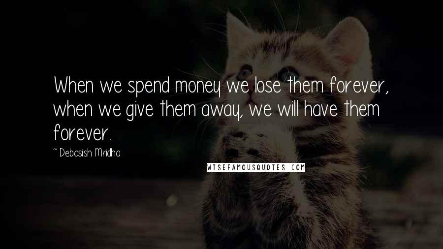 Debasish Mridha Quotes: When we spend money we lose them forever, when we give them away, we will have them forever.