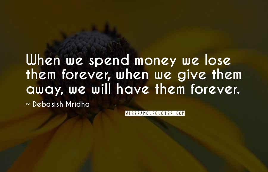 Debasish Mridha Quotes: When we spend money we lose them forever, when we give them away, we will have them forever.