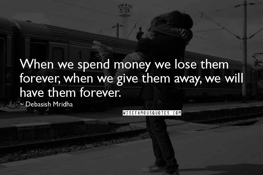 Debasish Mridha Quotes: When we spend money we lose them forever, when we give them away, we will have them forever.