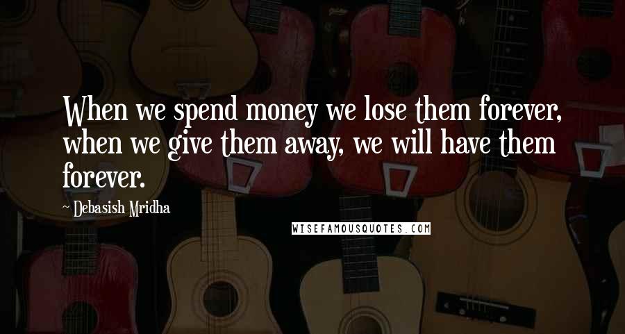 Debasish Mridha Quotes: When we spend money we lose them forever, when we give them away, we will have them forever.