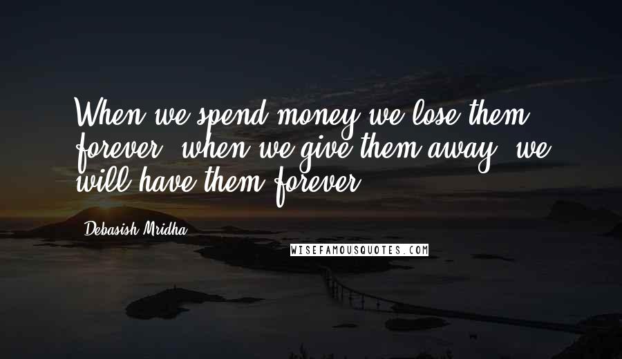 Debasish Mridha Quotes: When we spend money we lose them forever, when we give them away, we will have them forever.