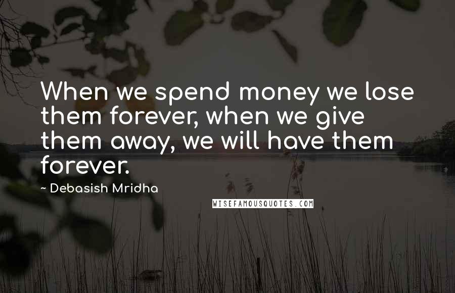 Debasish Mridha Quotes: When we spend money we lose them forever, when we give them away, we will have them forever.