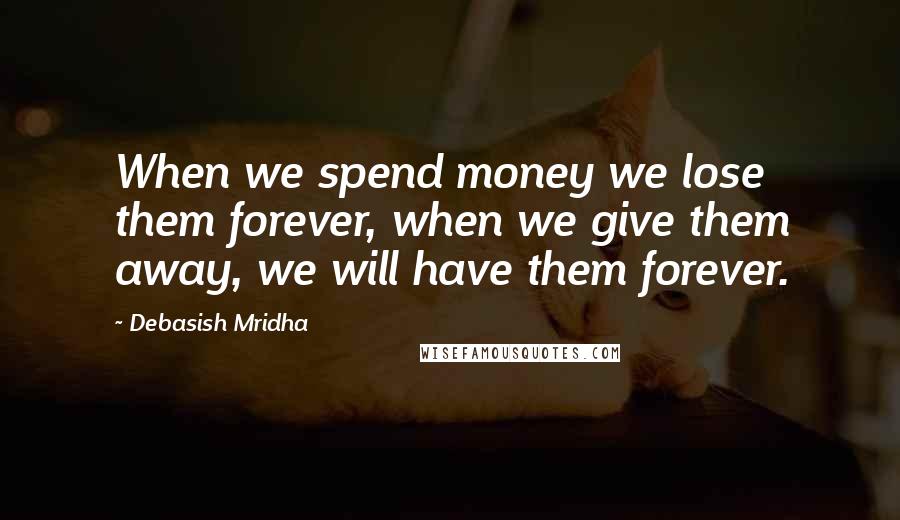 Debasish Mridha Quotes: When we spend money we lose them forever, when we give them away, we will have them forever.