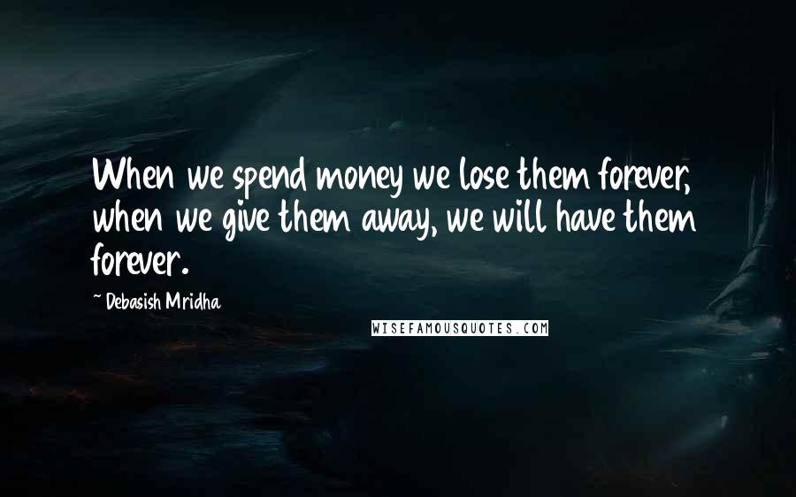 Debasish Mridha Quotes: When we spend money we lose them forever, when we give them away, we will have them forever.