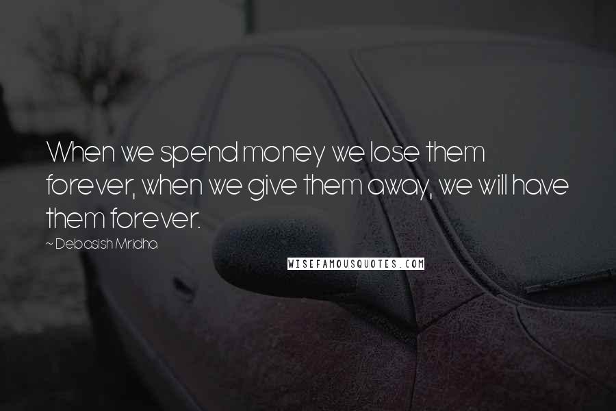 Debasish Mridha Quotes: When we spend money we lose them forever, when we give them away, we will have them forever.