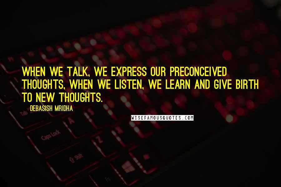 Debasish Mridha Quotes: When we talk, we express our preconceived thoughts, when we listen, we learn and give birth to new thoughts.