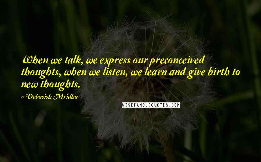 Debasish Mridha Quotes: When we talk, we express our preconceived thoughts, when we listen, we learn and give birth to new thoughts.