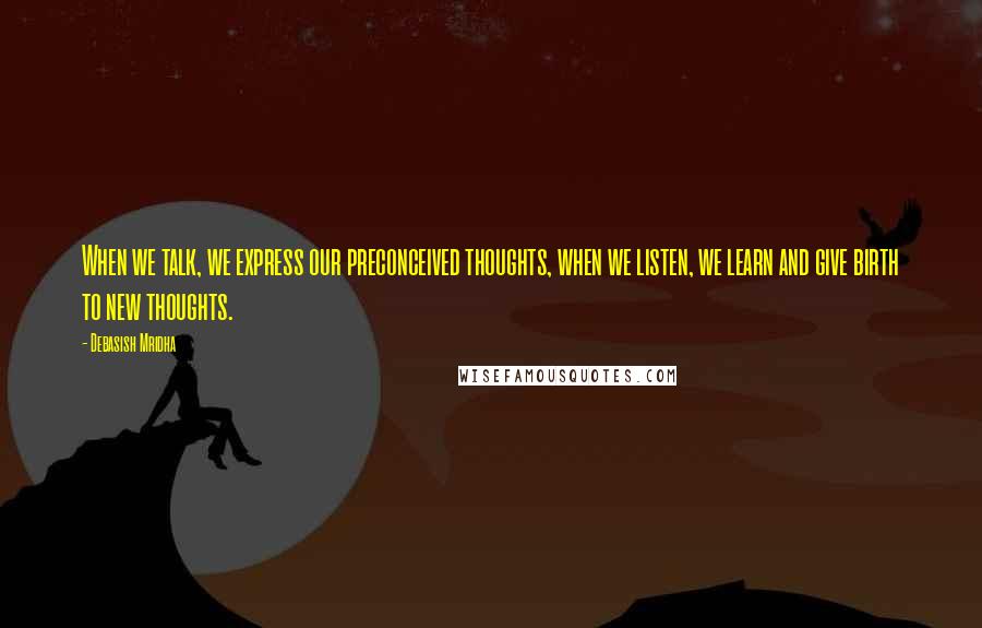 Debasish Mridha Quotes: When we talk, we express our preconceived thoughts, when we listen, we learn and give birth to new thoughts.