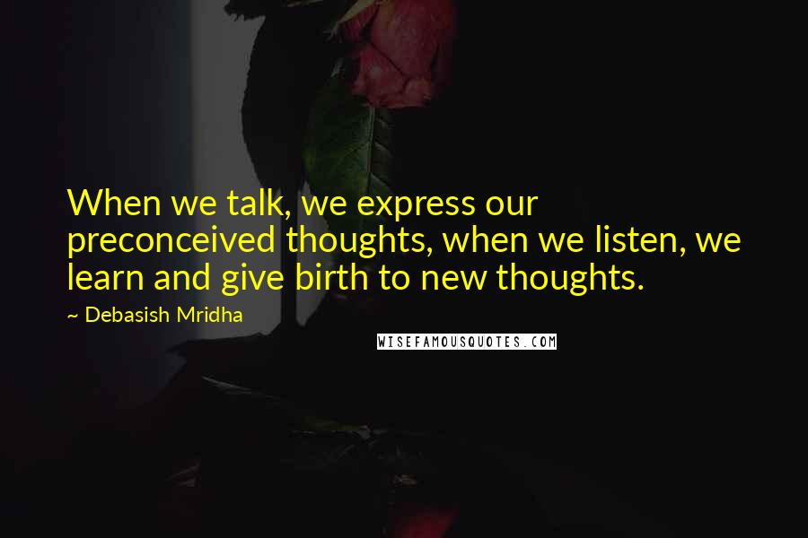 Debasish Mridha Quotes: When we talk, we express our preconceived thoughts, when we listen, we learn and give birth to new thoughts.