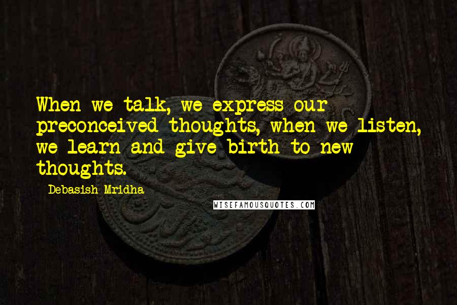 Debasish Mridha Quotes: When we talk, we express our preconceived thoughts, when we listen, we learn and give birth to new thoughts.