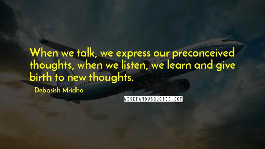 Debasish Mridha Quotes: When we talk, we express our preconceived thoughts, when we listen, we learn and give birth to new thoughts.