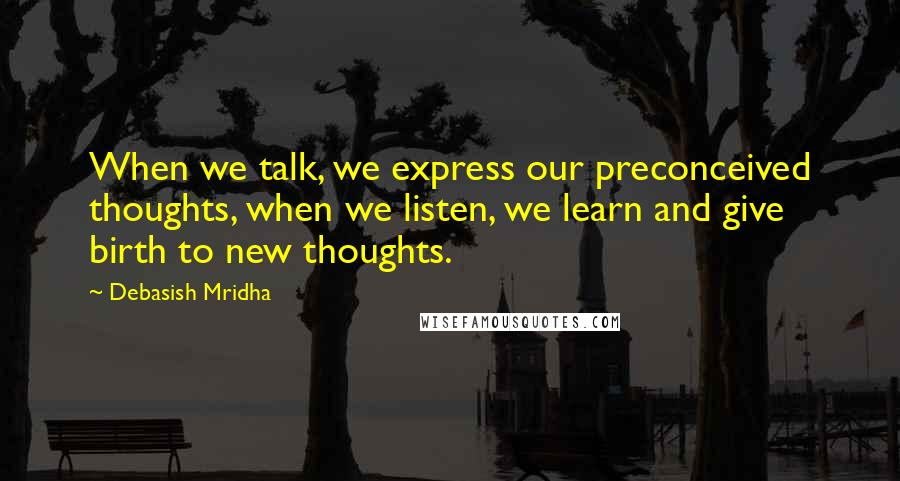 Debasish Mridha Quotes: When we talk, we express our preconceived thoughts, when we listen, we learn and give birth to new thoughts.