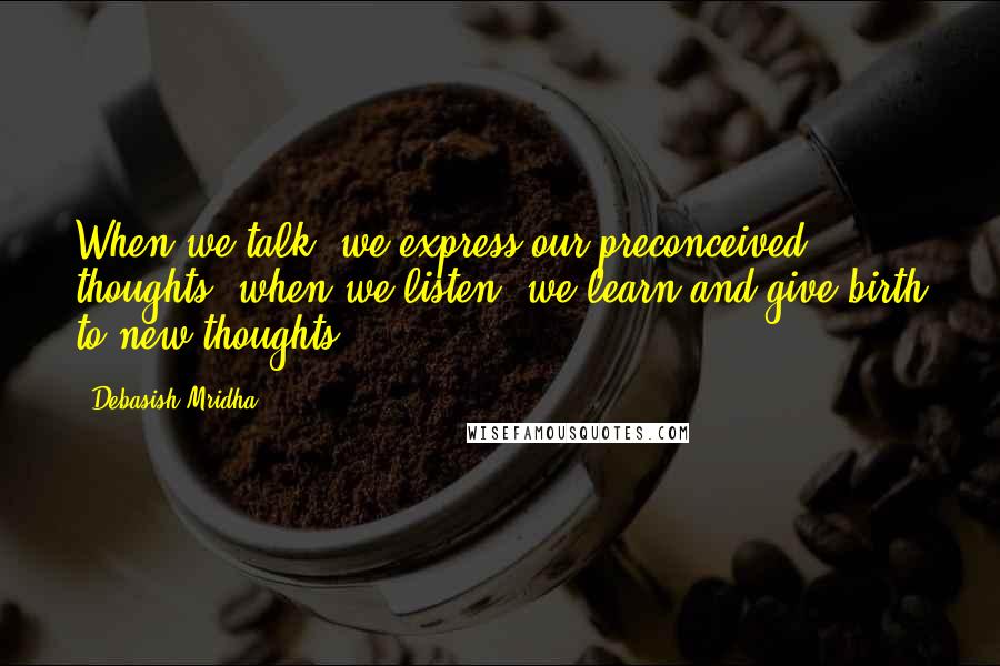 Debasish Mridha Quotes: When we talk, we express our preconceived thoughts, when we listen, we learn and give birth to new thoughts.