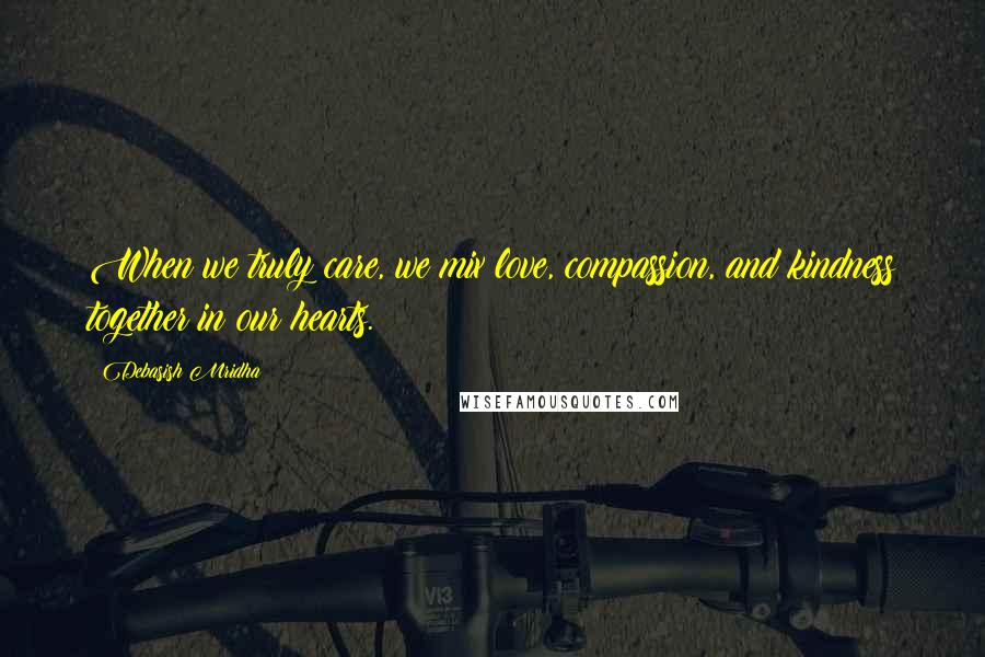 Debasish Mridha Quotes: When we truly care, we mix love, compassion, and kindness together in our hearts.