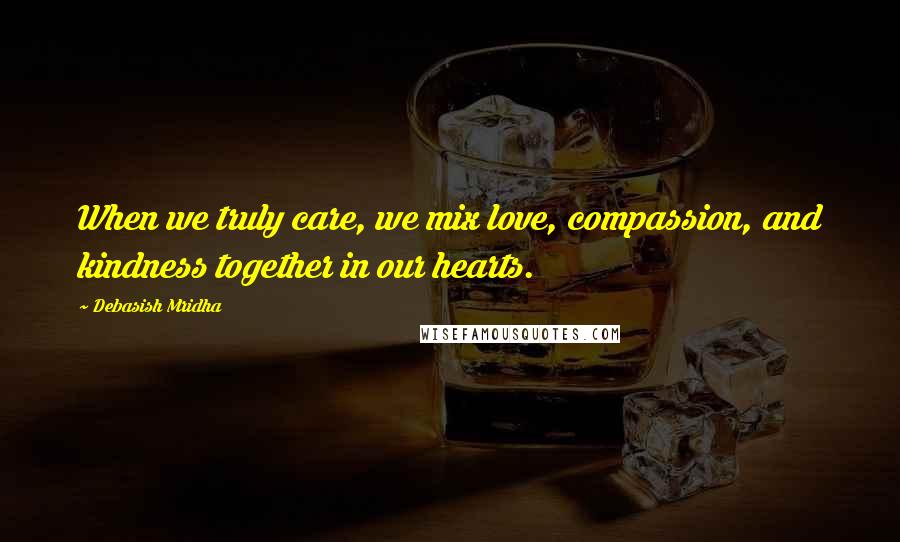 Debasish Mridha Quotes: When we truly care, we mix love, compassion, and kindness together in our hearts.