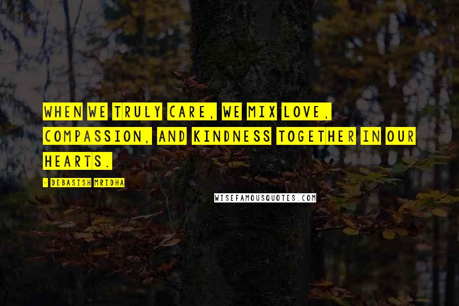 Debasish Mridha Quotes: When we truly care, we mix love, compassion, and kindness together in our hearts.