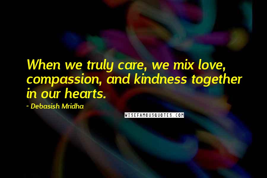 Debasish Mridha Quotes: When we truly care, we mix love, compassion, and kindness together in our hearts.