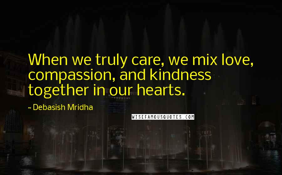 Debasish Mridha Quotes: When we truly care, we mix love, compassion, and kindness together in our hearts.
