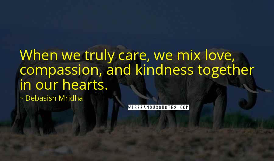 Debasish Mridha Quotes: When we truly care, we mix love, compassion, and kindness together in our hearts.