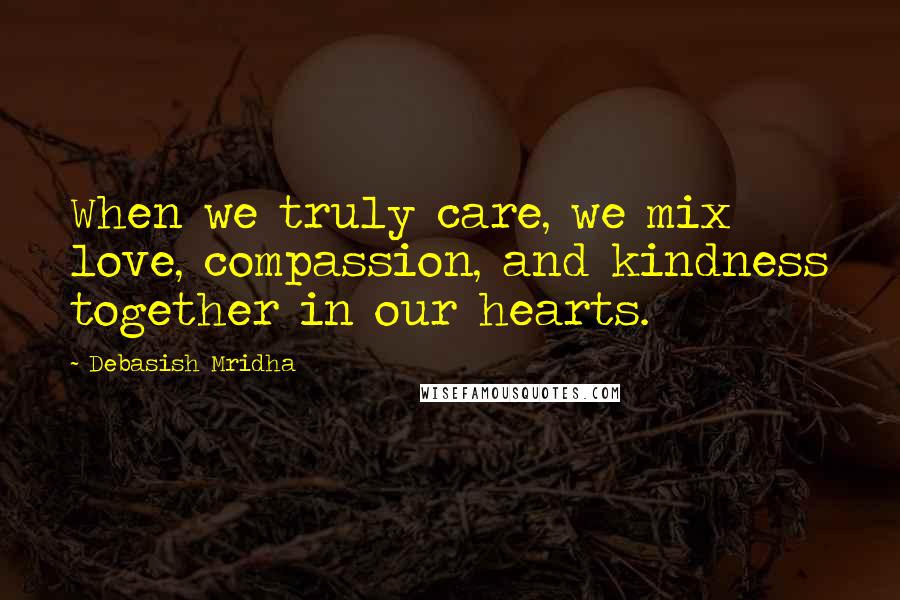Debasish Mridha Quotes: When we truly care, we mix love, compassion, and kindness together in our hearts.