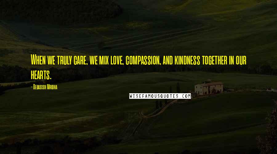 Debasish Mridha Quotes: When we truly care, we mix love, compassion, and kindness together in our hearts.
