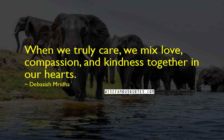 Debasish Mridha Quotes: When we truly care, we mix love, compassion, and kindness together in our hearts.