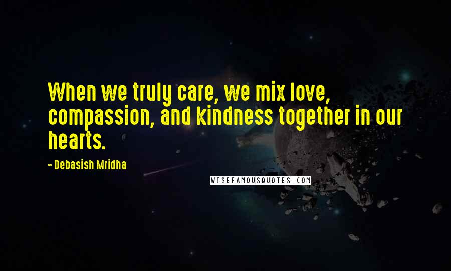 Debasish Mridha Quotes: When we truly care, we mix love, compassion, and kindness together in our hearts.