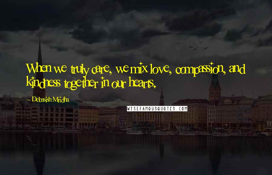Debasish Mridha Quotes: When we truly care, we mix love, compassion, and kindness together in our hearts.