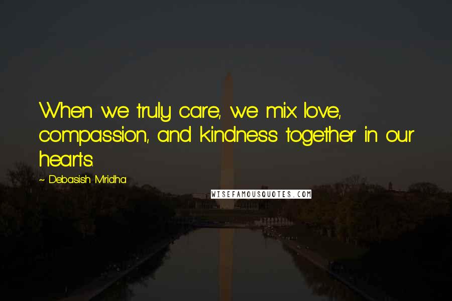 Debasish Mridha Quotes: When we truly care, we mix love, compassion, and kindness together in our hearts.
