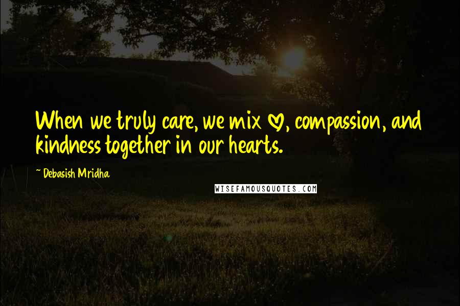 Debasish Mridha Quotes: When we truly care, we mix love, compassion, and kindness together in our hearts.