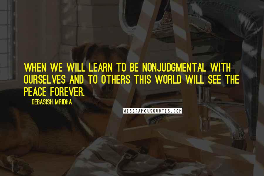 Debasish Mridha Quotes: When we will learn to be nonjudgmental with ourselves and to others this world will see the peace forever.