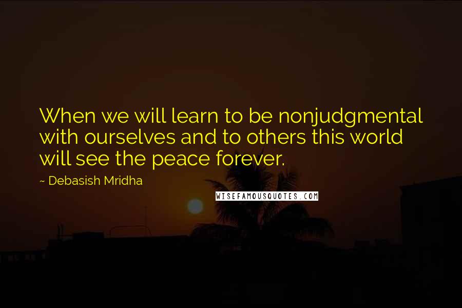 Debasish Mridha Quotes: When we will learn to be nonjudgmental with ourselves and to others this world will see the peace forever.