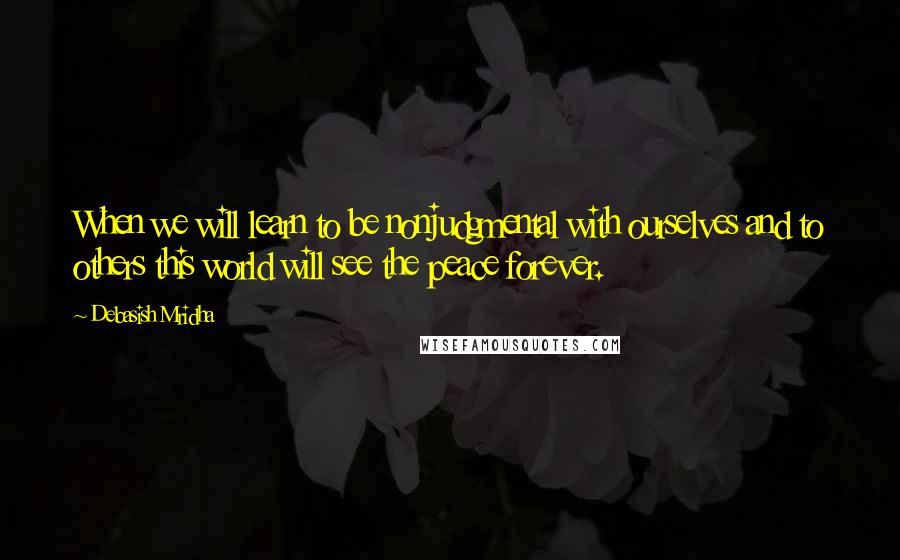 Debasish Mridha Quotes: When we will learn to be nonjudgmental with ourselves and to others this world will see the peace forever.