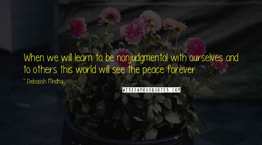 Debasish Mridha Quotes: When we will learn to be nonjudgmental with ourselves and to others this world will see the peace forever.