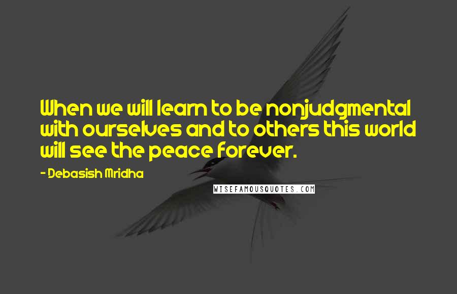 Debasish Mridha Quotes: When we will learn to be nonjudgmental with ourselves and to others this world will see the peace forever.