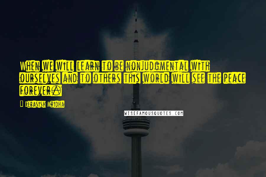 Debasish Mridha Quotes: When we will learn to be nonjudgmental with ourselves and to others this world will see the peace forever.